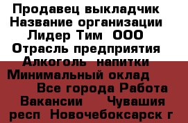 Продавец выкладчик › Название организации ­ Лидер Тим, ООО › Отрасль предприятия ­ Алкоголь, напитки › Минимальный оклад ­ 28 300 - Все города Работа » Вакансии   . Чувашия респ.,Новочебоксарск г.